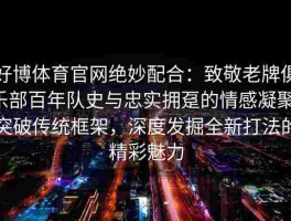 好博体育官网绝妙配合：致敬老牌俱乐部百年队史与忠实拥趸的情感凝聚，突破传统框架，深度发掘全新打法的精彩魅力