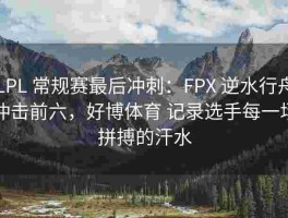 LPL 常规赛最后冲刺：FPX 逆水行舟冲击前六，好博体育 记录选手每一场拼搏的汗水