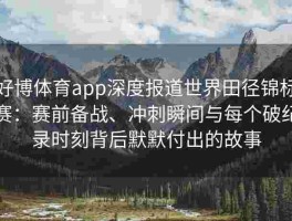 好博体育app深度报道世界田径锦标赛：赛前备战、冲刺瞬间与每个破纪录时刻背后默默付出的故事