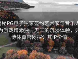 揭秘PG电子独家签约艺术家与音乐人，为游戏增添独一无二的沉浸体验，好博体育官网探讨其IP价值