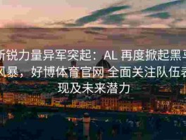 新锐力量异军突起：AL 再度掀起黑马风暴，好博体育官网 全面关注队伍表现及未来潜力