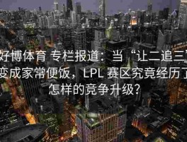 好博体育 专栏报道：当“让二追三”变成家常便饭，LPL 赛区究竟经历了怎样的竞争升级？