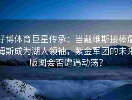 好博体育巨星传承：当戴维斯接棒詹姆斯成为湖人领袖，紫金军团的未来版图会否遭遇动荡？
