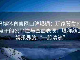 好博体育官网口碑爆棚：玩家赞赏PG电子的公平性与画面表现，堪称线上娱乐界的“一股清流”