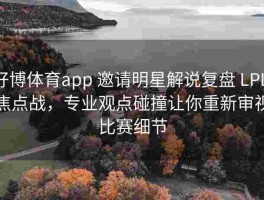 好博体育app 邀请明星解说复盘 LPL 焦点战，专业观点碰撞让你重新审视比赛细节