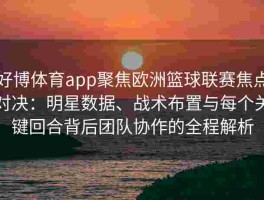 好博体育app聚焦欧洲篮球联赛焦点对决：明星数据、战术布置与每个关键回合背后团队协作的全程解析
