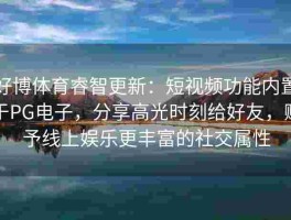 好博体育睿智更新：短视频功能内置于PG电子，分享高光时刻给好友，赋予线上娱乐更丰富的社交属性