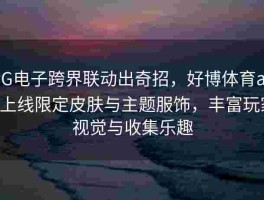 PG电子跨界联动出奇招，好博体育app上线限定皮肤与主题服饰，丰富玩家视觉与收集乐趣