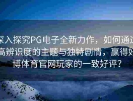 深入探究PG电子全新力作，如何通过高辨识度的主题与独特剧情，赢得好博体育官网玩家的一致好评？
