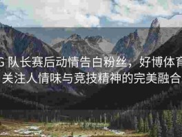 iG 队长赛后动情告白粉丝，好博体育 关注人情味与竞技精神的完美融合