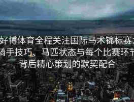 好博体育全程关注国际马术锦标赛：骑手技巧、马匹状态与每个比赛环节背后精心策划的默契配合