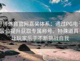 好博体育官网嘉奖体系：通过PG电子段位提升获取专属称号、特殊道具，让玩家乐于不断挑战自我