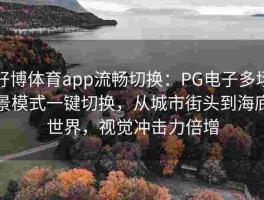好博体育app流畅切换：PG电子多场景模式一键切换，从城市街头到海底世界，视觉冲击力倍增