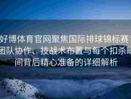 好博体育官网聚焦国际排球锦标赛：团队协作、技战术布置与每个扣杀瞬间背后精心准备的详细解析
