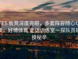 TES 板凳深度亮眼，多套阵容随心切换，好博体育 走访训练室一探队员轮换秘辛