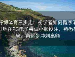 好博体育三步走：初学者如何循序渐进地在PG电子尝试小额投注、熟悉符号，再逐步冲刺高额