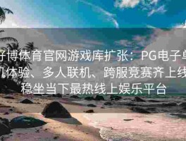 好博体育官网游戏库扩张：PG电子单机体验、多人联机、跨服竞赛齐上线，稳坐当下最热线上娱乐平台