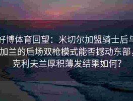 好博体育回望：米切尔加盟骑士后与加兰的后场双枪模式能否撼动东部，克利夫兰厚积薄发结果如何？