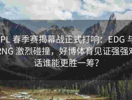 LPL 春季赛揭幕战正式打响：EDG 与 RNG 激烈碰撞，好博体育见证强强对话谁能更胜一筹？