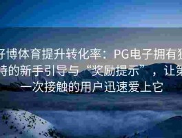 好博体育提升转化率：PG电子拥有独特的新手引导与“奖励提示”，让第一次接触的用户迅速爱上它