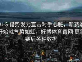 BLG 借势发力直击对手心脏，新赛季开始就气势如虹，好博体育官网 更新赛后各种数据