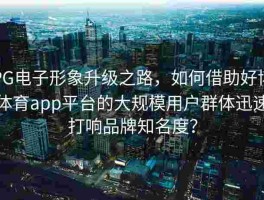 PG电子形象升级之路，如何借助好博体育app平台的大规模用户群体迅速打响品牌知名度？
