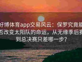 好博体育app交易风云：保罗究竟能否改变太阳队的命运，从无缘季后赛到总决赛只差哪一步？