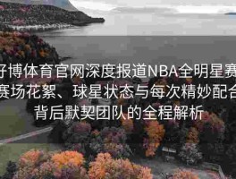好博体育官网深度报道NBA全明星赛：赛场花絮、球星状态与每次精妙配合背后默契团队的全程解析