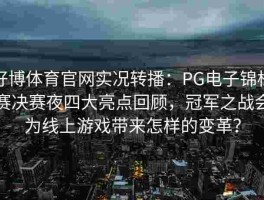 好博体育官网实况转播：PG电子锦标赛决赛夜四大亮点回顾，冠军之战会为线上游戏带来怎样的变革？