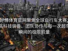 好博体育官网聚焦全球自行车大赛：高科技装备、团队协作与每一次超车瞬间的极限较量