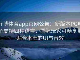 好博体育app官网公告：新版本PG电子支持四种语言，国际玩家可畅享更贴合本土的UI与音效