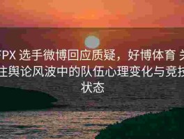 FPX 选手微博回应质疑，好博体育 关注舆论风波中的队伍心理变化与竞技状态