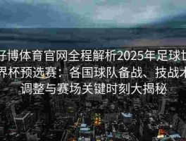 好博体育官网全程解析2025年足球世界杯预选赛：各国球队备战、技战术调整与赛场关键时刻大揭秘