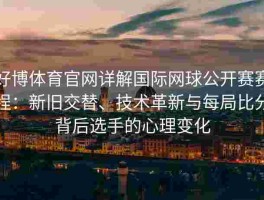 好博体育官网详解国际网球公开赛赛程：新旧交替、技术革新与每局比分背后选手的心理变化