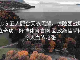 EDG 五人配合天衣无缝，惊险团战屡立奇功，好博体育官网 回放绝佳瞬间令人血脉喷张