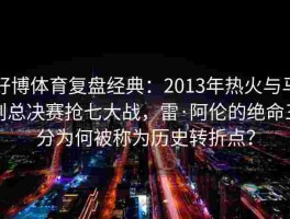 好博体育复盘经典：2013年热火与马刺总决赛抢七大战，雷·阿伦的绝命三分为何被称为历史转折点？