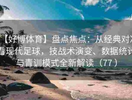 【好博体育】盘点焦点：从经典对决看现代足球，技战术演变、数据统计与青训模式全新解读（77 ）