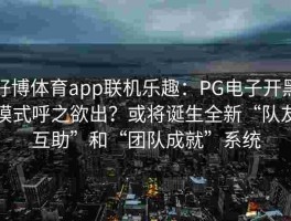好博体育app联机乐趣：PG电子开黑模式呼之欲出？或将诞生全新“队友互助”和“团队成就”系统
