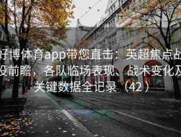 好博体育app带您直击：英超焦点战役前瞻，各队临场表现、战术变化及关键数据全记录（42 ）