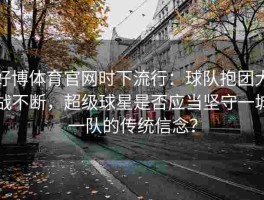 好博体育官网时下流行：球队抱团大战不断，超级球星是否应当坚守一城一队的传统信念？