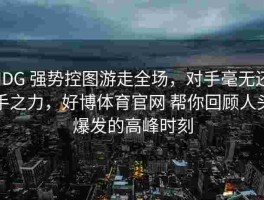 JDG 强势控图游走全场，对手毫无还手之力，好博体育官网 帮你回顾人头爆发的高峰时刻