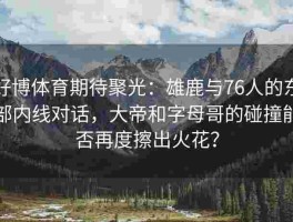 好博体育期待聚光：雄鹿与76人的东部内线对话，大帝和字母哥的碰撞能否再度擦出火花？