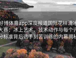 好博体育app深度报道国际花样滑冰大赛：冰上艺术、技术动作与每个评分标准背后选手刻苦训练的内幕揭秘