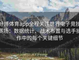 好博体育app全程关注世界电子竞技赛场：数据统计、战术布置与选手操作中的每个关键细节