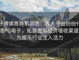 好博体育商机洞悉：各大平台纷纷代理PG电子，拓展虚拟经济增收渠道，为娱乐行业注入活力