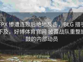 FPX 惨遭连败后绝地反击，BLG 措手不及，好博体育官网 披露战队重整旗鼓的内部动员