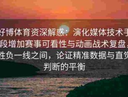 好博体育资深解惑：演化媒体技术手段增加赛事可看性与动画战术复盘，胜负一线之间，论证精准数据与直觉判断的平衡