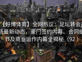 【好博体育】全网热议：足坛转会市场最新动态，豪门签约内幕、合同细节及商业运作内幕全揭秘（92 ）