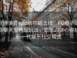好博体育app新功能上线：PG电子语音聊天室畅聊玩法，边玩边谈心得成新一代娱乐社交模式