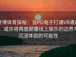 好博体育探秘：当PG电子打通VR通道，或许将再度颠覆线上娱乐的边界与沉浸体验的可能性